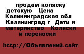 продам коляску детскую › Цена ­ 3 500 - Калининградская обл., Калининград г. Дети и материнство » Коляски и переноски   